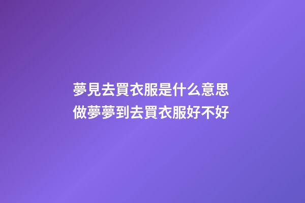 夢見去買衣服是什么意思 做夢夢到去買衣服好不好